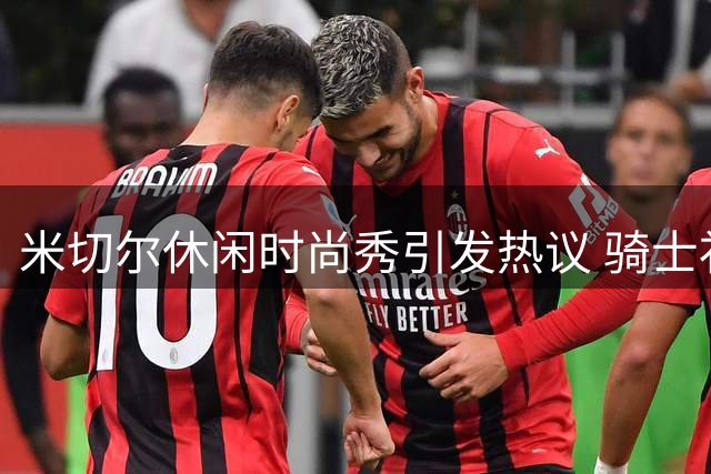 米切尔休闲时尚秀引发热议 骑士补强话题再掀波澜