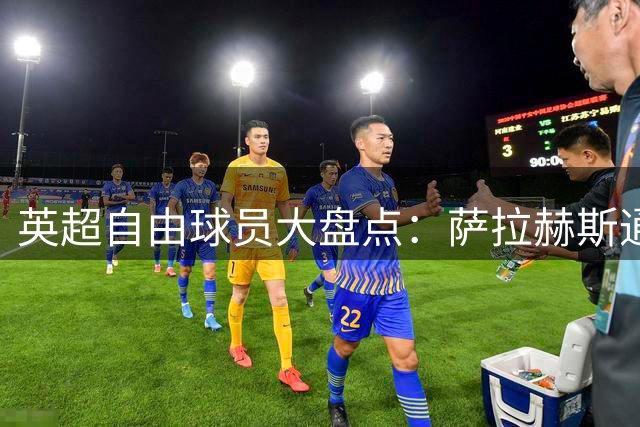 英超自由球员大盘点：萨拉赫斯通斯领衔 桑乔去向未定